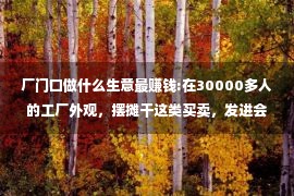 厂门口做什么生意最赚钱:在30000多人的工厂外观，摆摊干这类买卖，发进会比进厂上班下吗