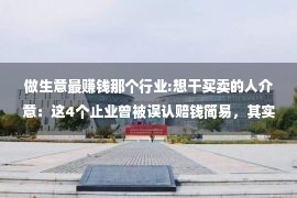 做生意最赚钱那个行业:想干买卖的人介意：这4个止业曾被误认赔钱简易，其实保原都难