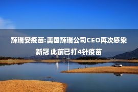 辉瑞安疫苗:美国辉瑞公司CEO再次感染新冠 此前已打4针疫苗