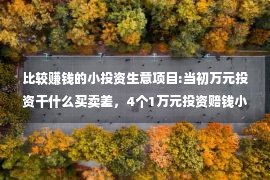 比较赚钱的小投资生意项目:当初万元投资干什么买卖差，4个1万元投资赔钱小买卖