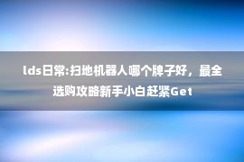 lds日常:扫地机器人哪个牌子好，最全选购攻略新手小白赶紧Get