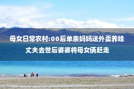 母女日常农村:00后单亲妈妈送外卖养娃 丈夫去世后婆婆将母女俩赶走