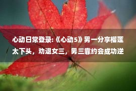 心动日常登录:《心动5》男一分享榴莲太下头，劝退女三，男三靠约会成功逆袭