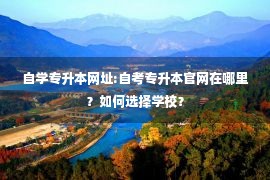 自学专升本网址:自考专升本官网在哪里？如何选择学校？