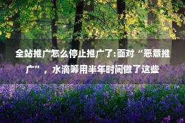 全站推广怎么停止推广了:面对“恶意推广”，水滴筹用半年时间做了这些