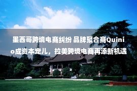 墨西哥跨境电商纠纷 品牌聚合商Quinio成资本宠儿，拉美跨境电商再添新机遇！