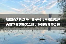 短视频改装 珠海：男子轻信网络短视频内容花数万改装车辆，被罚款并责令复原