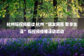 杭州短视频解读 杭州“银发网民 智享生活”短视频传播活动启动