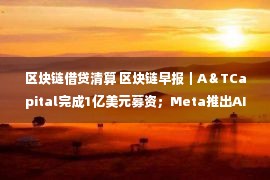 区块链借贷清算 区块链早报｜A＆TCapital完成1亿美元募资；Meta推出AI项目