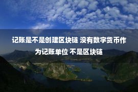 记账是不是创建区块链 没有数字货币作为记账单位 不是区块链