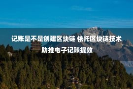 记账是不是创建区块链 依托区块链技术 助推电子记账提效