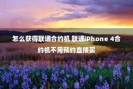 怎么获得联通合约机 联通iPhone 4合约机不用预约直接买