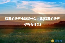 济源的特产小吃是什么小吃(济源的特产小吃有什么)