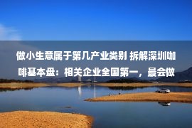 做小生意属于第几产业类别 拆解深圳咖啡基本盘：相关企业全国第一，最会做白领生意