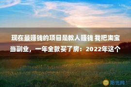 现在最赚钱的项目是教人赚钱 我把淘宝当副业，一年全款买了房：2022年这个风口赚钱，90%的人不知道！！