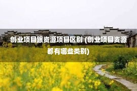 创业项目跟资源项目区别 (创业项目资源都有哪些类别)