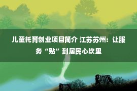 儿童托育创业项目简介 江苏苏州：让服务“贴”到居民心坎里