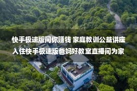 快手极速版问你赚钱 家庭教训公益讲座入住快手极速版爸妈好教室直播间为家长解疑答惑