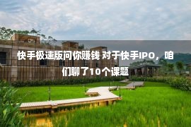 快手极速版问你赚钱 对于快手IPO，咱们聊了10个课题