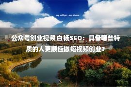 公众号创业视频 白杨SEO：具备哪些特质的人更顺应做短视频创业？