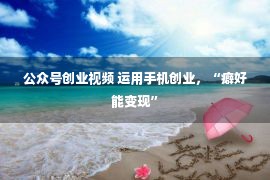 公众号创业视频 运用手机创业，“癖好能变现”