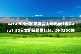 zara包包日常 她嫌弃土豪爱马仕爱Zara？50只女明星最爱包包，均价200块！