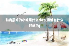 潞海最好的小吃是什么小吃(潞城有什么好吃的)