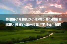 岳阳楼小吃和长沙小吃对比:春节假期去哪玩？湖南14市州过年“不打烊”景区汇总→