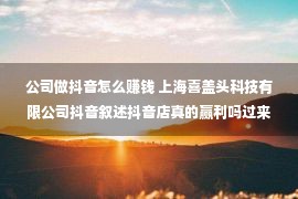 公司做抖音怎么赚钱 上海喜盖头科技有限公司抖音叙述抖音店真的赢利吗过来人多少点提议