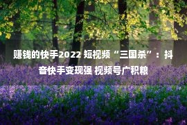 赚钱的快手2022 短视频“三国杀”：抖音快手变现强 视频号广积粮