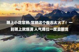 晚上小吃常熟:常熟这个夜市太火了！一到晚上就爆满 人气摊位一度卖断货