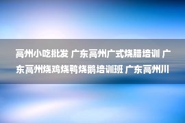 高州小吃批发 广东高州广式烧腊培训 广东高州烧鸡烧鸭烧鹅培训班 广东高州川菜湘菜粤菜炒菜培训学校 广东高州烧烤夜宵卤菜包子馒头培训费用