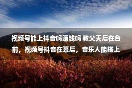 视频号能上抖音吗赚钱吗 教父天后在台前，视频号抖音在幕后，音乐人能搭上线上演出的快车吗？