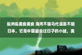 盐洲岛美食美食 海湾不输马代温泉不输日本，它是中国最会过日子的小城，美食遍地