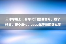 天津车展上市的车 把门票准备好，看个过瘾，玩个痛快，2022年天津国际车展即将开幕