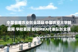 中国最难农业创业项目 中国农业大学新闻网 学校要闻 我校MBA代表队创业项目获“第二届京津冀高校MBA尖峰时刻创业企划大赛”三项大奖