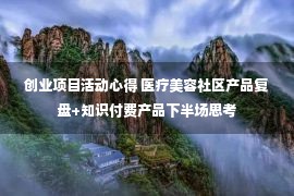 创业项目活动心得 医疗美容社区产品复盘+知识付费产品下半场思考