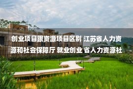 创业项目跟资源项目区别 江苏省人力资源和社会保障厅 就业创业 省人力资源社会保障厅 省财政厅 关于下达2022年江苏省大学生优秀创业项目和省级创业示范基地建设任务的通知