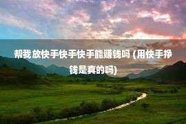 帮我放快手快手快手能赚钱吗 (用快手挣钱是真的吗)