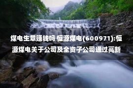 煤电生意赚钱吗 恒源煤电(600971):恒源煤电关于公司及全资子公司通过高新技术企业认定