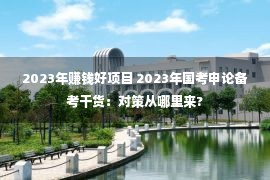 2023年赚钱好项目 2023年国考申论备考干货：对策从哪里来?