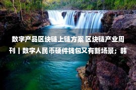 数字产品区块链上链方案 区块链产业周刊丨数字人民币硬件钱包又有新场景；韩国企业竞相布局NFT