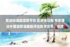 区块链追踪监管平台 区块链日报 专家建议中国监管层重新评估数字货币，台湾拟将ICO纳入监管，英伟达开发区块链AI平台