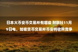 日本火币安币交易所有哪些 财联社11月9日电，加密货币交易所币安将收购竞争对手FTX，条款暂未披露。币安称已签署无约束力意向书。