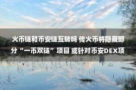 火币链和币安链互转吗 传火币将隐藏部分“一币双链”项目 或针对币安DEX项目