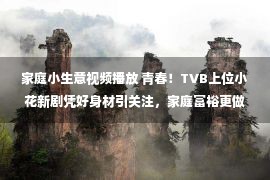 家庭小生意视频播放 青春！TVB上位小花新剧凭好身材引关注，家庭富裕更做起圈外生意