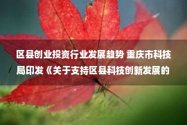 区县创业投资行业发展趋势 重庆市科技局印发《关于支持区县科技创新发展的指导意见》的通知