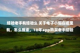 经验老手有经验么 关于电子小烟在哪里有，怎么搜索，10年app购买老手经验分享