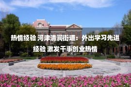 热情经验 河津清涧街道：外出学习先进经验 激发干事创业热情