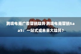 跨境电商广告营销趋势 跨境电商营销SaaS：一站式成未来大趋势？